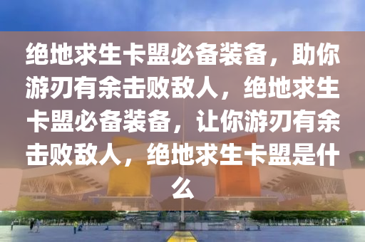 绝地求生卡盟必备装备，助你游刃有余击败敌人，绝地求生卡盟必备装备，让你游刃有余击败敌人，绝地求生卡盟是什么