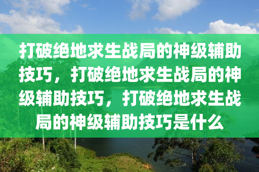 打破绝地求生战局的神级辅助技巧，打破绝地求生战局的神级辅助技巧，打破绝地求生战局的神级辅助技巧是什么