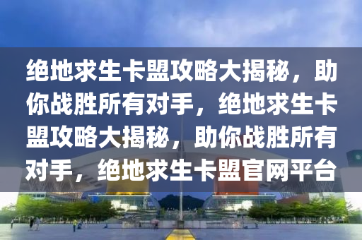 绝地求生卡盟攻略大揭秘，助你战胜所有对手，绝地求生卡盟攻略大揭秘，助你战胜所有对手，绝地求生卡盟官网平台