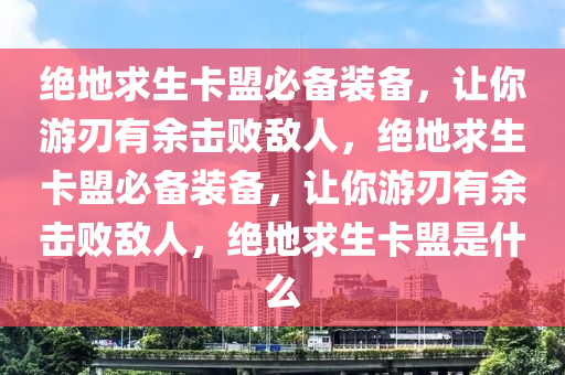 绝地求生卡盟必备装备，让你游刃有余击败敌人，绝地求生卡盟必备装备，让你游刃有余击败敌人，绝地求生卡盟是什么