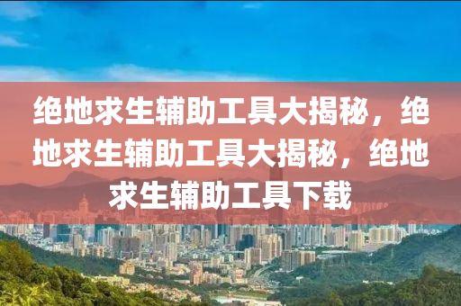 绝地求生辅助工具大揭秘，绝地求生辅助工具大揭秘，绝地求生辅助工具下载