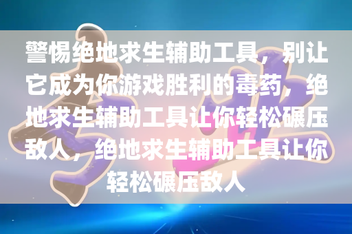 警惕绝地求生辅助工具，别让它成为你游戏胜利的毒药，绝地求生辅助工具让你轻松碾压敌人，绝地求生辅助工具让你轻松碾压敌人