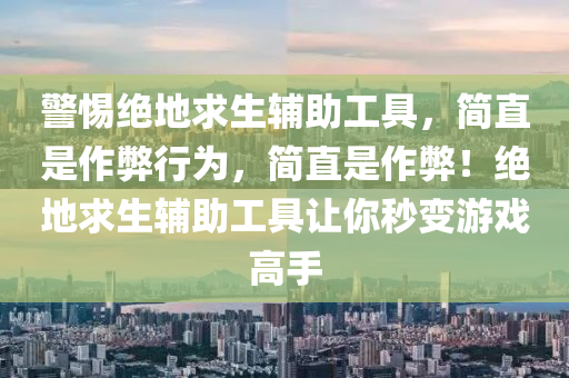 警惕绝地求生辅助工具，简直是作弊行为，简直是作弊！绝地求生辅助工具让你秒变游戏高手