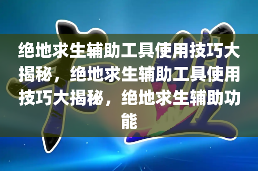 绝地求生辅助工具使用技巧大揭秘，绝地求生辅助工具使用技巧大揭秘，绝地求生辅助功能