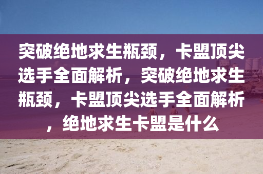 突破绝地求生瓶颈，卡盟顶尖选手全面解析，突破绝地求生瓶颈，卡盟顶尖选手全面解析，绝地求生卡盟是什么
