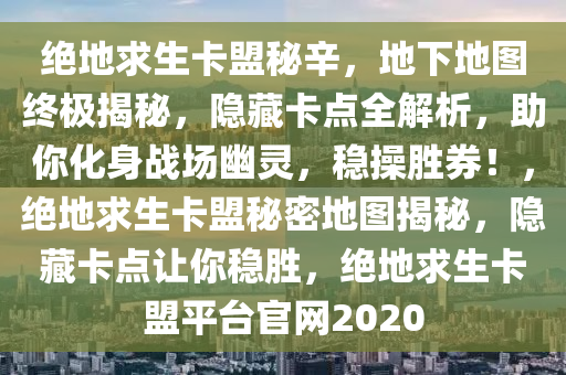 绝地求生卡盟秘辛，地下地图终极揭秘，隐藏卡点全解析，助你化身战场幽灵，稳操胜券！，绝地求生卡盟秘密地图揭秘，隐藏卡点让你稳胜，绝地求生卡盟平台官网2020
