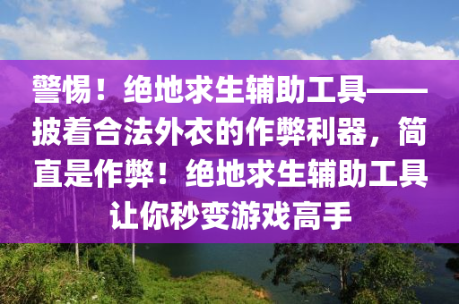 警惕！绝地求生辅助工具——披着合法外衣的作弊利器，简直是作弊！绝地求生辅助工具让你秒变游戏高手