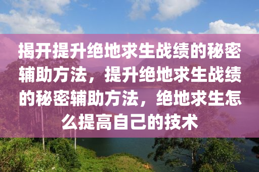 揭开提升绝地求生战绩的秘密辅助方法，提升绝地求生战绩的秘密辅助方法，绝地求生怎么提高自己的技术