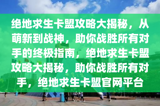 绝地求生卡盟攻略大揭秘，从萌新到战神，助你战胜所有对手的终极指南，绝地求生卡盟攻略大揭秘，助你战胜所有对手，绝地求生卡盟官网平台