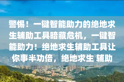 警惕！一键智能助力的绝地求生辅助工具暗藏危机，一键智能助力！绝地求生辅助工具让你事半功倍，绝地求生 辅助