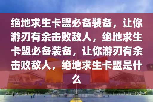 绝地求生卡盟必备装备，让你游刃有余击败敌人，绝地求生卡盟必备装备，让你游刃有余击败敌人，绝地求生卡盟是什么