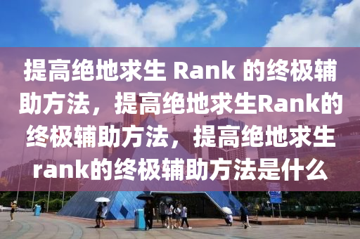 提高绝地求生 Rank 的终极辅助方法，提高绝地求生Rank的终极辅助方法，提高绝地求生rank的终极辅助方法是什么