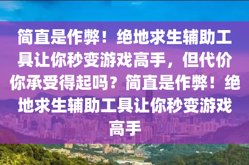 简直是作弊！绝地求生辅助工具让你秒变游戏高手，但代价你承受得起吗？简直是作弊！绝地求生辅助工具让你秒变游戏高手