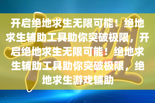 开启绝地求生无限可能！绝地求生辅助工具助你突破极限，开启绝地求生无限可能！绝地求生辅助工具助你突破极限，绝地求生游戏辅助