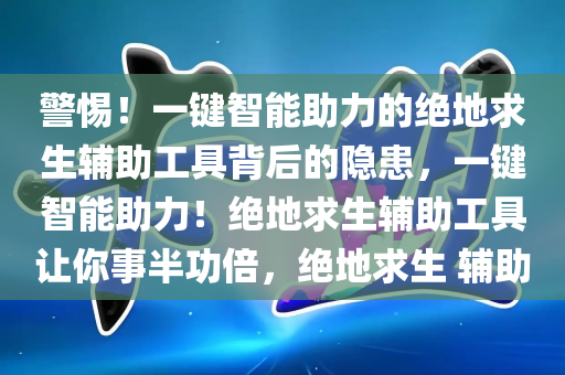 警惕！一键智能助力的绝地求生辅助工具背后的隐患，一键智能助力！绝地求生辅助工具让你事半功倍，绝地求生 辅助