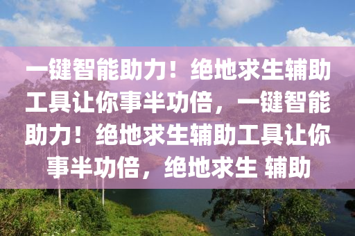 一键智能助力！绝地求生辅助工具让你事半功倍，一键智能助力！绝地求生辅助工具让你事半功倍，绝地求生 辅助