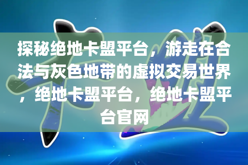 探秘绝地卡盟平台，游走在合法与灰色地带的虚拟交易世界，绝地卡盟平台，绝地卡盟平台官网