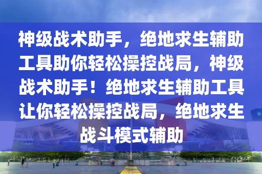 神级战术助手，绝地求生辅助工具助你轻松操控战局，神级战术助手！绝地求生辅助工具让你轻松操控战局，绝地求生战斗模式辅助