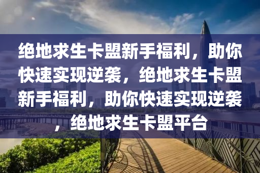 绝地求生卡盟新手福利，助你快速实现逆袭，绝地求生卡盟新手福利，助你快速实现逆袭，绝地求生卡盟平台