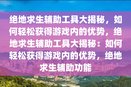 绝地求生辅助工具大揭秘，如何轻松获得游戏内的优势，绝地求生辅助工具大揭秘：如何轻松获得游戏内的优势，绝地求生辅助功能