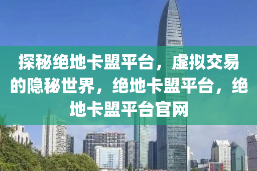 探秘绝地卡盟平台，虚拟交易的隐秘世界，绝地卡盟平台，绝地卡盟平台官网