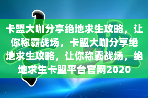 卡盟大咖分享绝地求生攻略，让你称霸战场，卡盟大咖分享绝地求生攻略，让你称霸战场，绝地求生卡盟平台官网2020