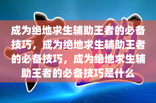 成为绝地求生辅助王者的必备技巧，成为绝地求生辅助王者的必备技巧，成为绝地求生辅助王者的必备技巧是什么