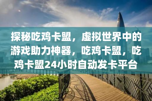 探秘吃鸡卡盟，虚拟世界中的游戏助力神器，吃鸡卡盟，吃鸡卡盟24小时自动发卡平台