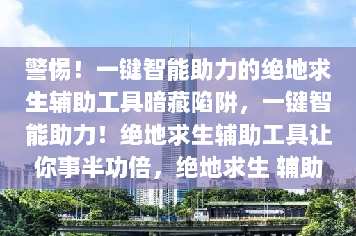 警惕！一键智能助力的绝地求生辅助工具暗藏陷阱，一键智能助力！绝地求生辅助工具让你事半功倍，绝地求生 辅助