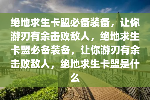 绝地求生卡盟必备装备，让你游刃有余击败敌人，绝地求生卡盟必备装备，让你游刃有余击败敌人，绝地求生卡盟是什么