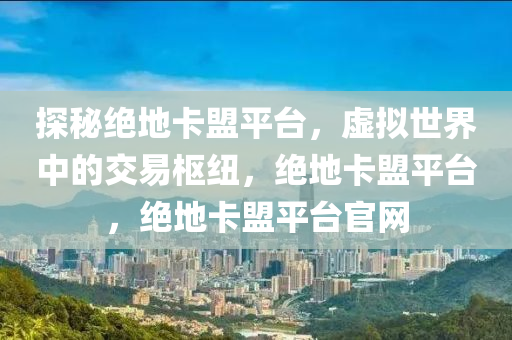 探秘绝地卡盟平台，虚拟世界中的交易枢纽，绝地卡盟平台，绝地卡盟平台官网