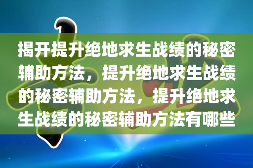 揭开提升绝地求生战绩的秘密辅助方法，提升绝地求生战绩的秘密辅助方法，提升绝地求生战绩的秘密辅助方法有哪些