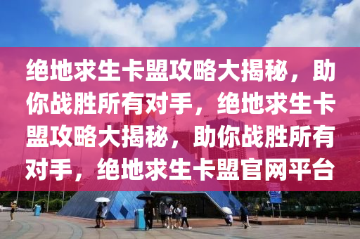 绝地求生卡盟攻略大揭秘，助你战胜所有对手，绝地求生卡盟攻略大揭秘，助你战胜所有对手，绝地求生卡盟官网平台