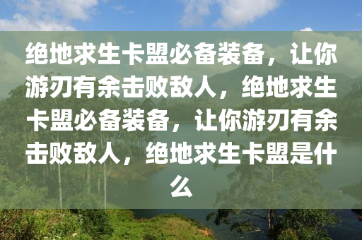 绝地求生卡盟必备装备，让你游刃有余击败敌人，绝地求生卡盟必备装备，让你游刃有余击败敌人，绝地求生卡盟是什么