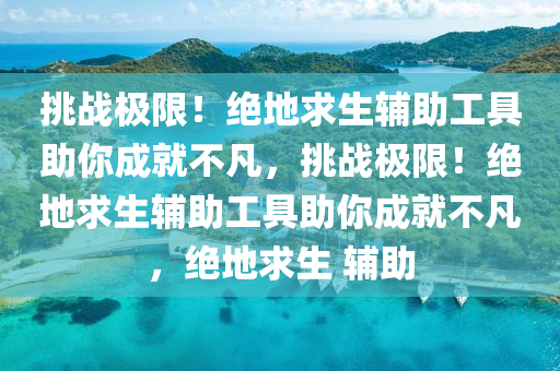 挑战极限！绝地求生辅助工具助你成就不凡，挑战极限！绝地求生辅助工具助你成就不凡，绝地求生 辅助