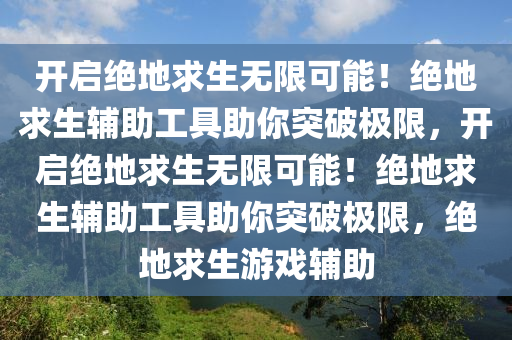 开启绝地求生无限可能！绝地求生辅助工具助你突破极限，开启绝地求生无限可能！绝地求生辅助工具助你突破极限，绝地求生游戏辅助