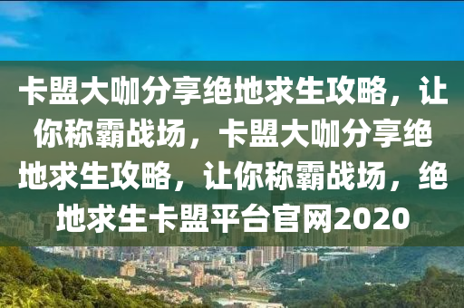 卡盟大咖分享绝地求生攻略，让你称霸战场，卡盟大咖分享绝地求生攻略，让你称霸战场，绝地求生卡盟平台官网2020