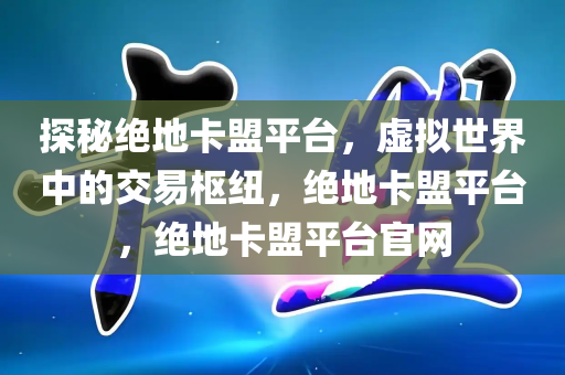 探秘绝地卡盟平台，虚拟世界中的交易枢纽，绝地卡盟平台，绝地卡盟平台官网