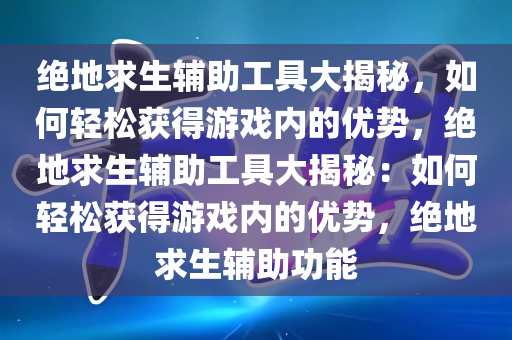 绝地求生辅助工具大揭秘，如何轻松获得游戏内的优势，绝地求生辅助工具大揭秘：如何轻松获得游戏内的优势，绝地求生辅助功能