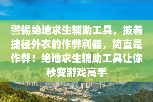 警惕绝地求生辅助工具，披着捷径外衣的作弊利器，简直是作弊！绝地求生辅助工具让你秒变游戏高手