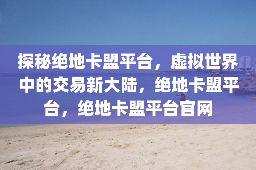 探秘绝地卡盟平台，虚拟世界中的交易新大陆，绝地卡盟平台，绝地卡盟平台官网