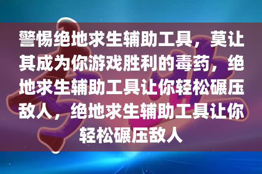 警惕绝地求生辅助工具，莫让其成为你游戏胜利的毒药，绝地求生辅助工具让你轻松碾压敌人，绝地求生辅助工具让你轻松碾压敌人