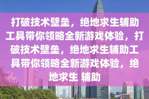 打破技术壁垒，绝地求生辅助工具带你领略全新游戏体验，打破技术壁垒，绝地求生辅助工具带你领略全新游戏体验，绝地求生 辅助