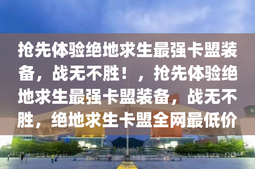 抢先体验绝地求生最强卡盟装备，战无不胜！，抢先体验绝地求生最强卡盟装备，战无不胜，绝地求生卡盟全网最低价