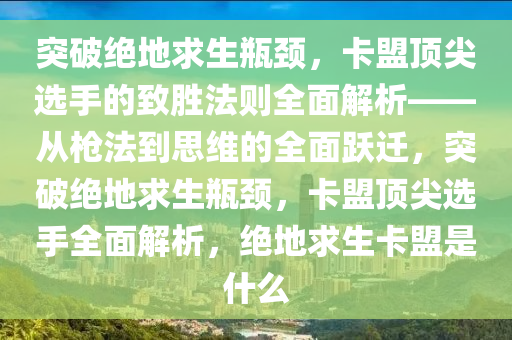 突破绝地求生瓶颈，卡盟顶尖选手的致胜法则全面解析——从枪法到思维的全面跃迁，突破绝地求生瓶颈，卡盟顶尖选手全面解析，绝地求生卡盟是什么