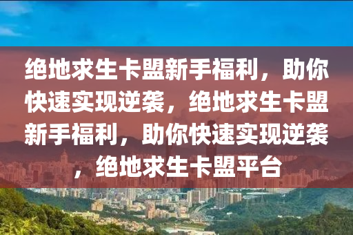 绝地求生卡盟新手福利，助你快速实现逆袭，绝地求生卡盟新手福利，助你快速实现逆袭，绝地求生卡盟平台