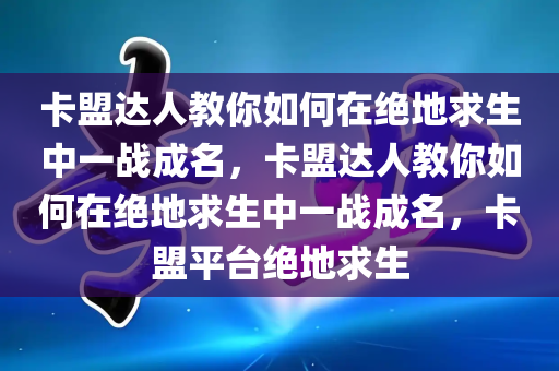 卡盟达人教你如何在绝地求生中一战成名，卡盟达人教你如何在绝地求生中一战成名，卡盟平台绝地求生