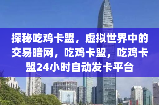 探秘吃鸡卡盟，虚拟世界中的交易暗网，吃鸡卡盟，吃鸡卡盟24小时自动发卡平台