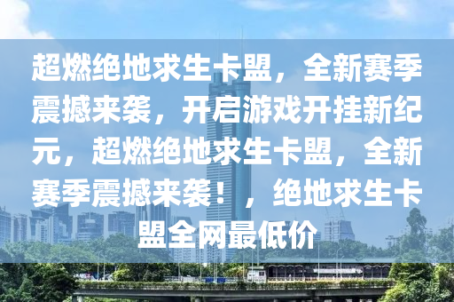 超燃绝地求生卡盟，全新赛季震撼来袭，开启游戏开挂新纪元，超燃绝地求生卡盟，全新赛季震撼来袭！，绝地求生卡盟全网最低价