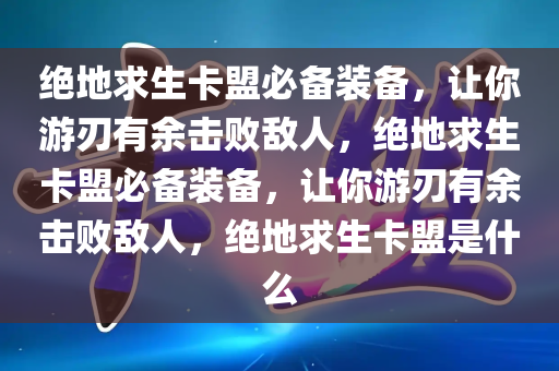 绝地求生卡盟必备装备，让你游刃有余击败敌人，绝地求生卡盟必备装备，让你游刃有余击败敌人，绝地求生卡盟是什么